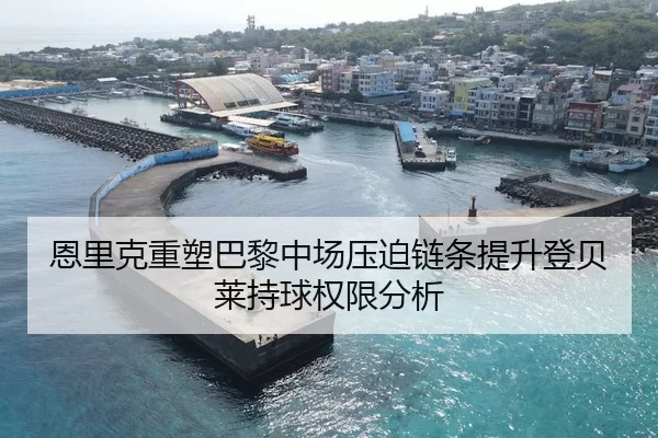 恩里克重塑巴黎中场压迫链条提升登贝莱持球权限分析