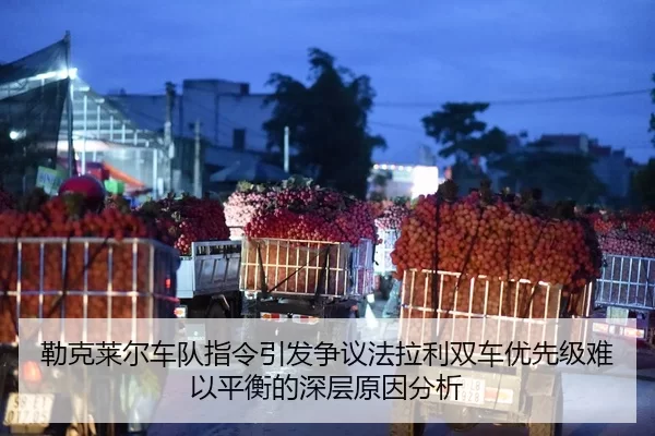 勒克莱尔车队指令引发争议法拉利双车优先级难以平衡的深层原因分析