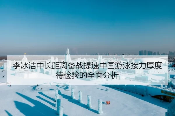 李冰洁中长距离备战提速中国游泳接力厚度待检验的全面分析