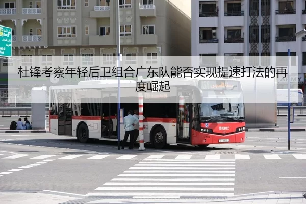 杜锋考察年轻后卫组合广东队能否实现提速打法的再度崛起