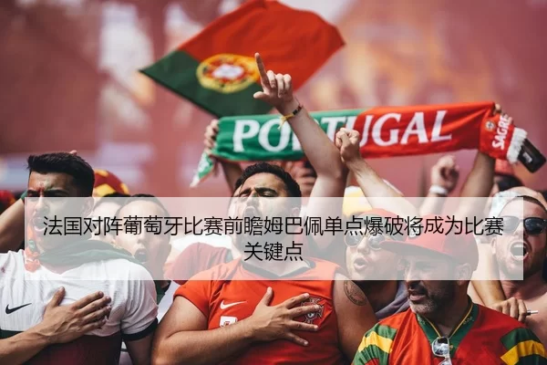 法国对阵葡萄牙比赛前瞻姆巴佩单点爆破将成为比赛关键点