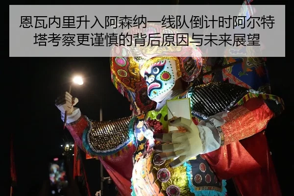 恩瓦内里升入阿森纳一线队倒计时阿尔特塔考察更谨慎的背后原因与未来展望