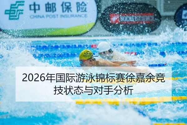 2026年国际游泳锦标赛徐嘉余竞技状态与对手分析