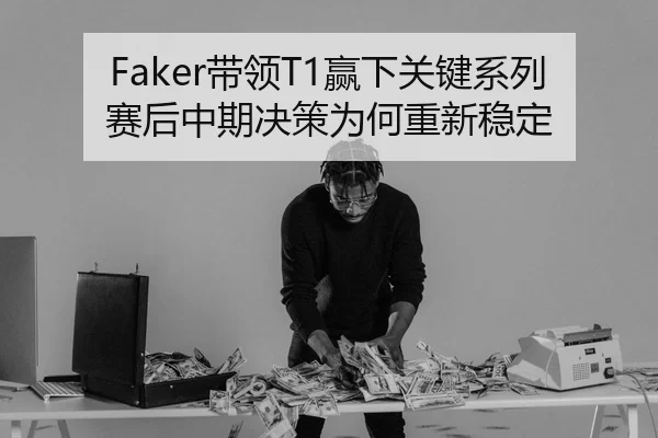 Faker带领T1赢下关键系列赛后中期决策为何重新稳定