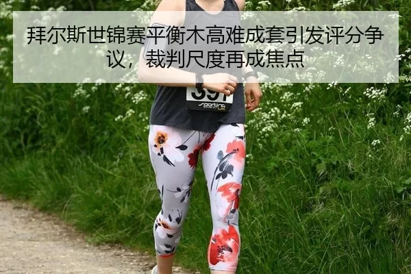 拜尔斯世锦赛平衡木高难成套引发评分争议，裁判尺度再成焦点