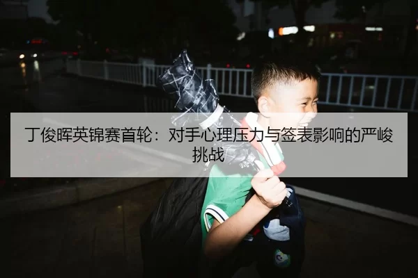 丁俊晖英锦赛首轮：对手心理压力与签表影响的严峻挑战