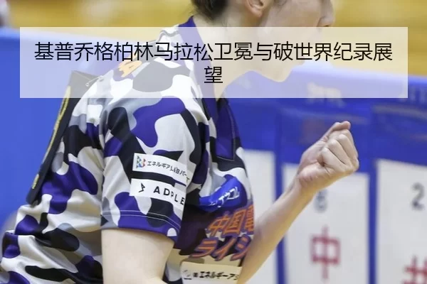 基普乔格柏林马拉松卫冕与破世界纪录展望