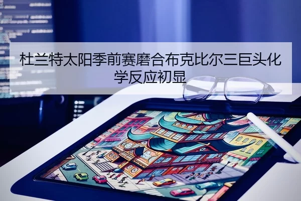 杜兰特太阳季前赛磨合布克比尔三巨头化学反应初显